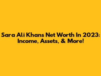 Sara Ali Khan's Net Worth In 2023: Income, Assets, & More!