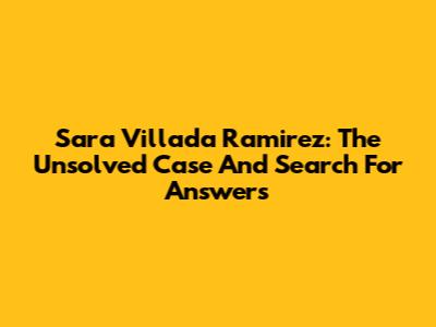 Sara Villada Ramirez: The Unsolved Case And Search For Answers