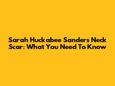Sarah Huckabee Sanders' Neck Scar: What You Need To Know