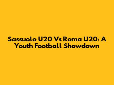Sassuolo U20 Vs Roma U20: A Youth Football Showdown