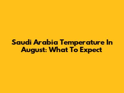 Saudi Arabia Temperature In August: What To Expect
