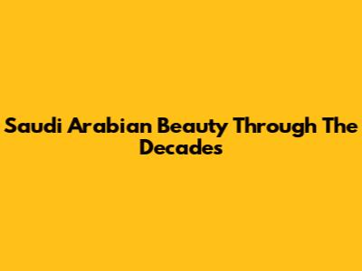 Saudi Arabian Beauty Through The Decades