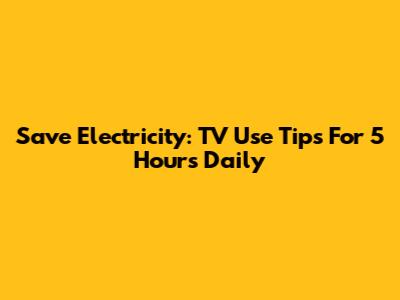Save Electricity: TV Use Tips For 5 Hours Daily