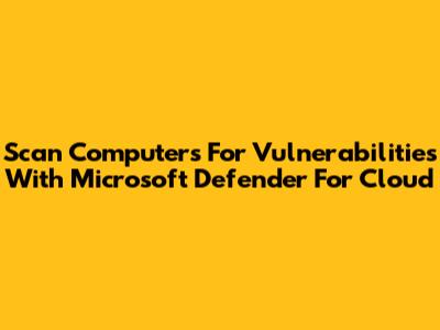 Scan Computers For Vulnerabilities With Microsoft Defender For Cloud