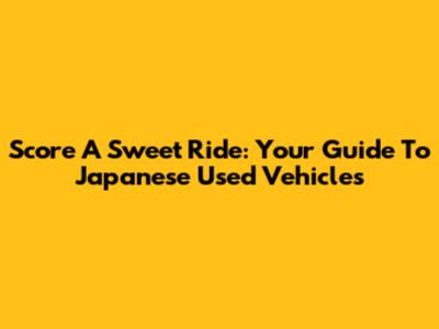 Score A Sweet Ride: Your Guide To Japanese Used Vehicles