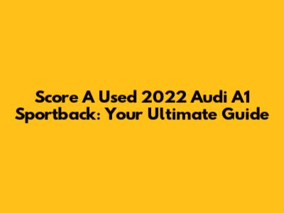 Score A Used 2022 Audi A1 Sportback: Your Ultimate Guide