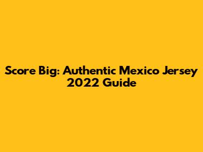 Score Big: Authentic Mexico Jersey 2022 Guide