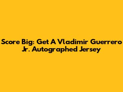 Score Big: Get A Vladimir Guerrero Jr. Autographed Jersey