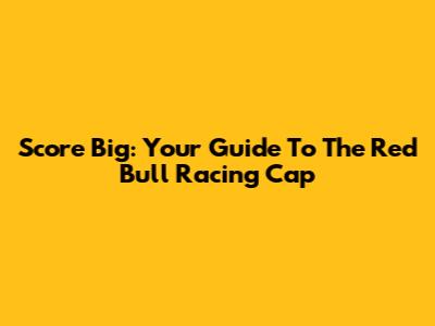Score Big: Your Guide To The Red Bull Racing Cap
