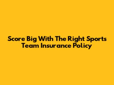 Score Big With The Right Sports Team Insurance Policy