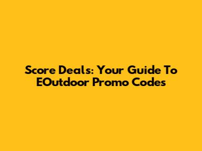 Score Deals: Your Guide To EOutdoor Promo Codes