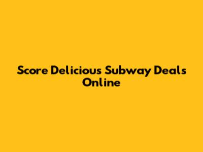 Score Delicious Subway Deals Online