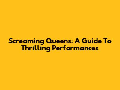 Screaming Queens: A Guide To Thrilling Performances