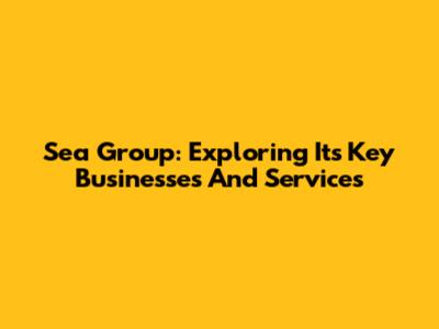 Sea Group: Exploring Its Key Businesses And Services