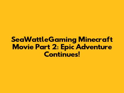 SeaWattleGaming Minecraft Movie Part 2: Epic Adventure Continues!