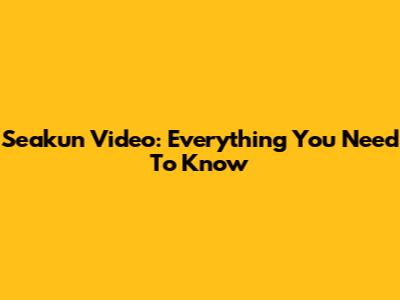 Seakun Video: Everything You Need To Know