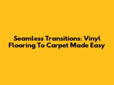 Seamless Transitions: Vinyl Flooring To Carpet Made Easy