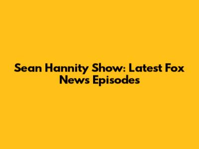 Sean Hannity Show: Latest Fox News Episodes