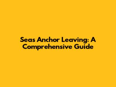 Seas Anchor Leaving: A Comprehensive Guide