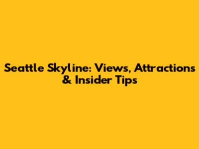 Seattle Skyline: Views, Attractions & Insider Tips