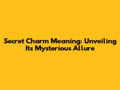 Secret Charm Meaning: Unveiling Its Mysterious Allure