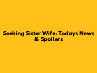 Seeking Sister Wife: Today's News & Spoilers