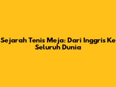 Sejarah Tenis Meja: Dari Inggris Ke Seluruh Dunia