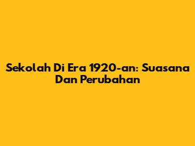 Sekolah Di Era 1920-an: Suasana Dan Perubahan