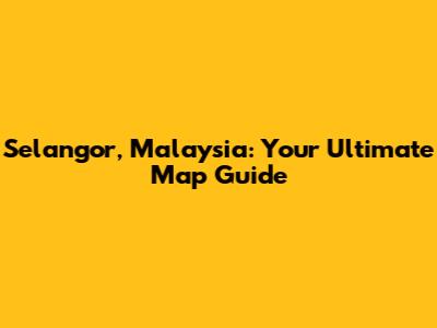 Selangor, Malaysia: Your Ultimate Map Guide