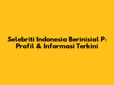 Selebriti Indonesia Berinisial P: Profil & Informasi Terkini