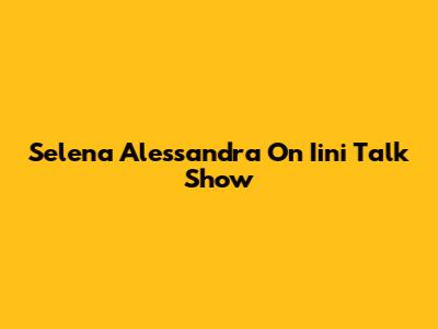 Selena Alessandra On Iini Talk Show