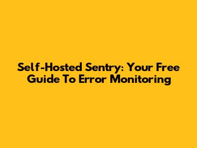 Self-Hosted Sentry: Your Free Guide To Error Monitoring