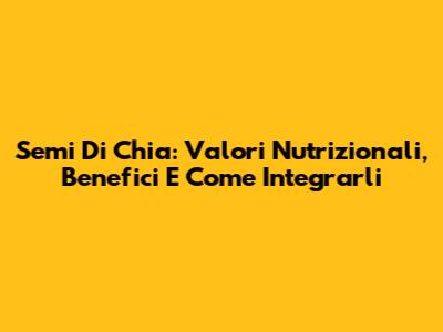 Semi Di Chia: Valori Nutrizionali, Benefici E Come Integrarli