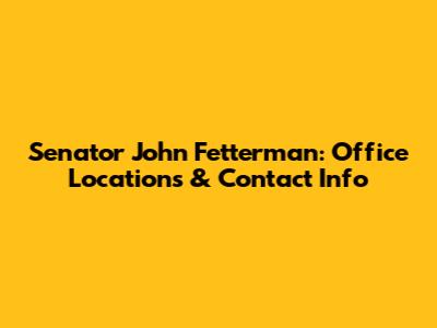 Senator John Fetterman: Office Locations & Contact Info