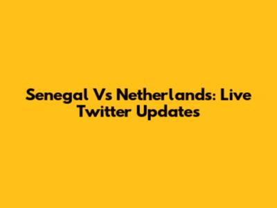 Senegal Vs Netherlands: Live Twitter Updates