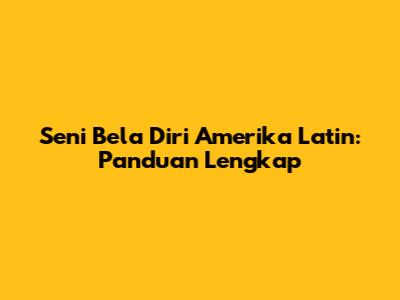 Seni Bela Diri Amerika Latin: Panduan Lengkap