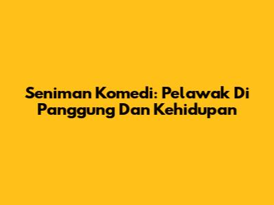 Seniman Komedi: Pelawak Di Panggung Dan Kehidupan