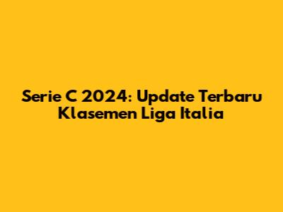 Serie C 2024: Update Terbaru Klasemen Liga Italia
