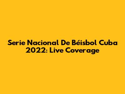 Serie Nacional De Béisbol Cuba 2022: Live Coverage