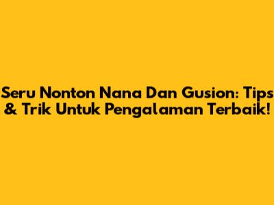 Seru Nonton Nana Dan Gusion: Tips & Trik Untuk Pengalaman Terbaik!