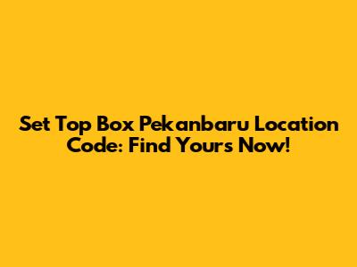 Set Top Box Pekanbaru Location Code: Find Yours Now!