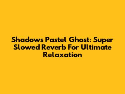 Shadows Pastel Ghost: Super Slowed Reverb For Ultimate Relaxation