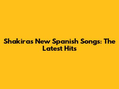 Shakira's New Spanish Songs: The Latest Hits