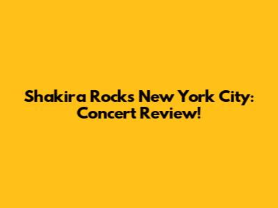 Shakira Rocks New York City: Concert Review!