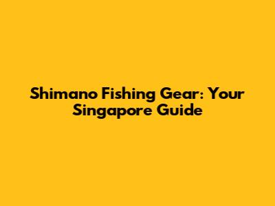 Shimano Fishing Gear: Your Singapore Guide