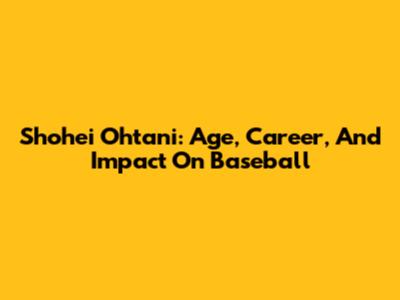 Shohei Ohtani: Age, Career, And Impact On Baseball