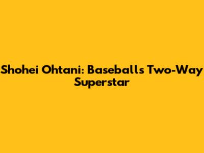 Shohei Ohtani: Baseball's Two-Way Superstar