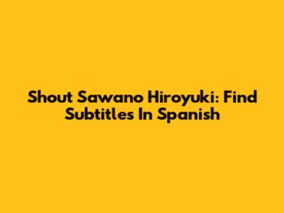 Shout Sawano Hiroyuki: Find Subtitles In Spanish