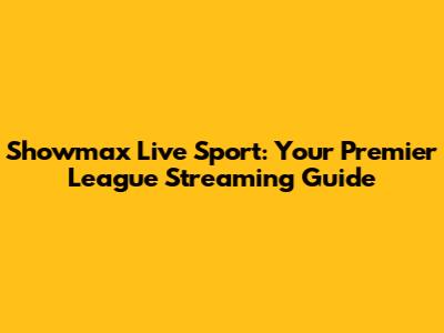 Showmax Live Sport: Your Premier League Streaming Guide