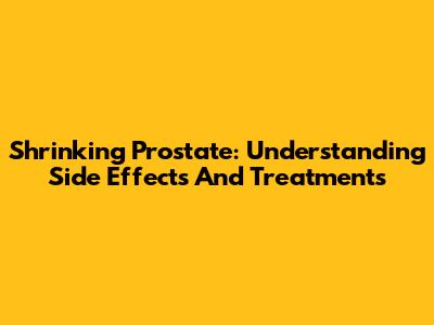 Shrinking Prostate: Understanding Side Effects And Treatments